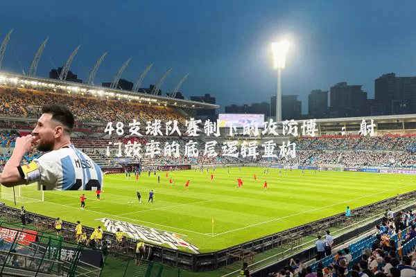 48支球队赛制下的攻防博弈：射门效率的底层逻辑重构