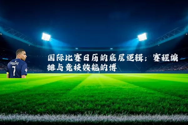 国际比赛日历的底层逻辑：赛程编排与竞技效能的博弈
