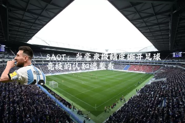SAOT：当毫米级精度撕开足球竞技的认知遮羞布