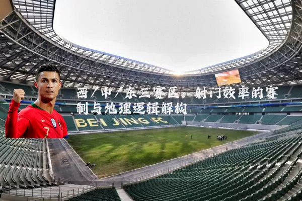 西/中/东三赛区：射门效率的赛制与地理逻辑解构