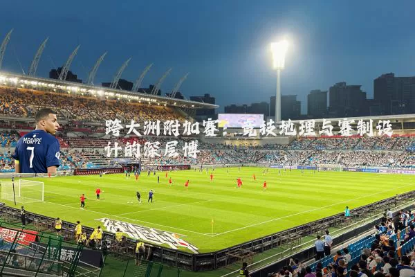跨大洲附加赛：竞技地理与赛制设计的深层博弈