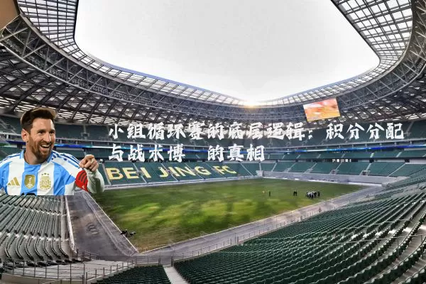 小组循环赛的底层逻辑：积分分配与战术博弈的真相