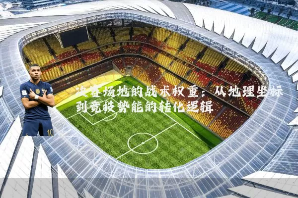 决赛场地的战术权重:从地理坐标到竞技势能的转化逻辑