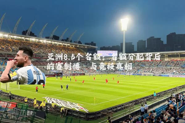 亚洲8.5个名额：名额分配背后的赛制博弈与竞技真相