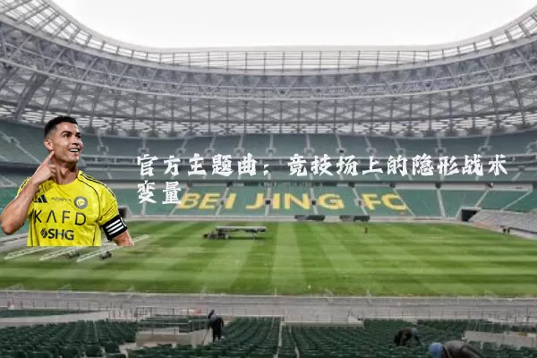 官方主题曲:竞技场上的隐形战术变量