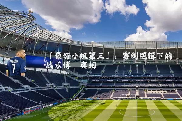 「最好小组第三」:赛制逻辑下的战术博弈真相