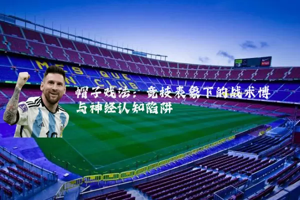 帽子戏法:竞技表象下的战术博弈与神经认知陷阱