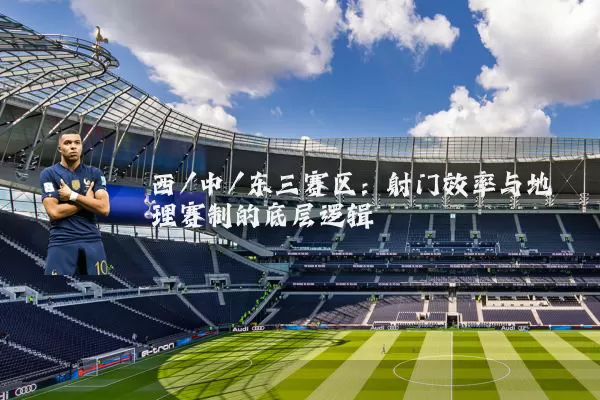 西/中/东三赛区：射门效率与地理赛制的底层逻辑