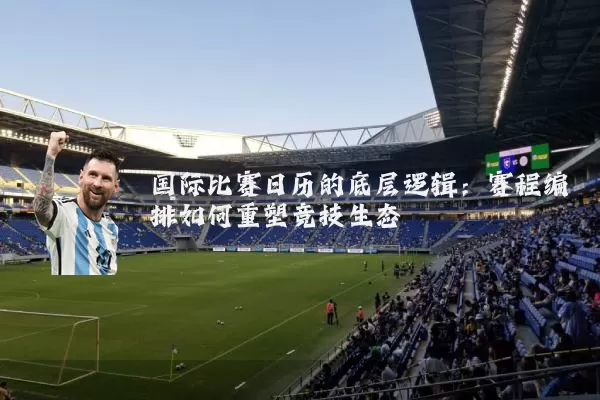 国际比赛日历的底层逻辑:赛程编排如何重塑竞技生态