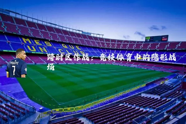 跨时区作战：竞技体育中的隐形战场