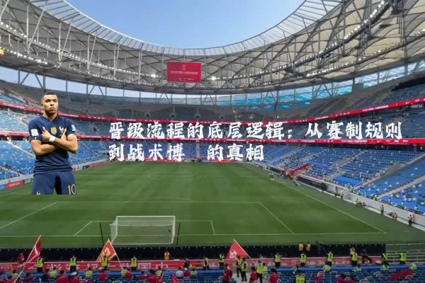 晋级流程的底层逻辑：从赛制规则到战术博弈的真相