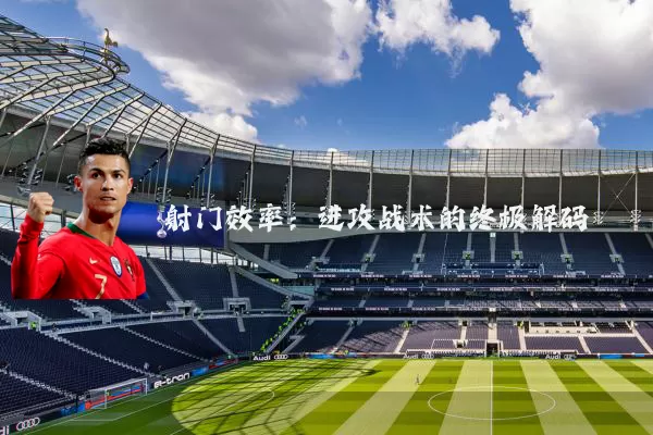 射门效率：进攻战术的终极解码